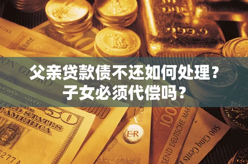 武汉父亲贷款债不还如何处理？子女必须代偿吗？