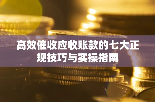 武汉高效催收应收账款的七大正规技巧与实操指南