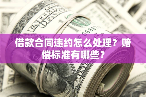 武汉借款合同违约怎么处理？赔偿标准有哪些？