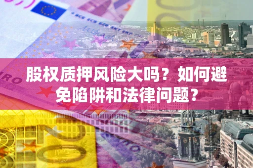 武汉股权质押风险大吗？如何避免陷阱和法律问题？