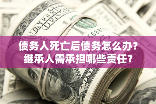 武汉债务人死亡后债务怎么办？继承人需承担哪些责任？