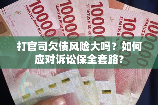 武汉打官司欠债风险大吗？如何应对诉讼保全套路？