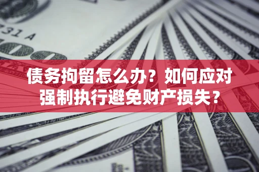 武汉债务拘留怎么办？如何应对强制执行避免财产损失？