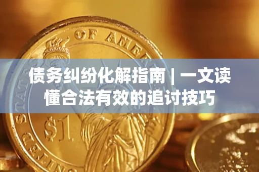 武汉债务纠纷化解指南 | 一文读懂合法有效的追讨技巧
