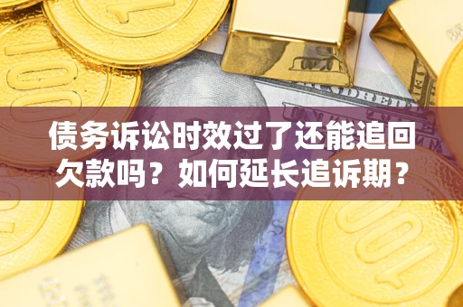武汉债务诉讼时效过了还能追回欠款吗？如何延长追诉期？