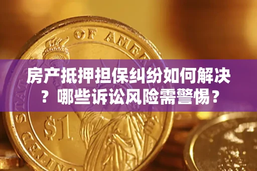 武汉房产抵押担保纠纷如何解决？哪些诉讼风险需警惕？