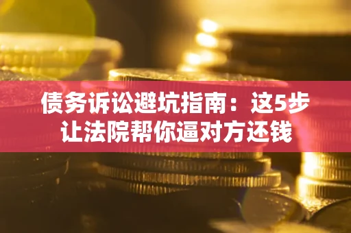 武汉债务诉讼避坑指南：这5步让法院帮你逼对方还钱