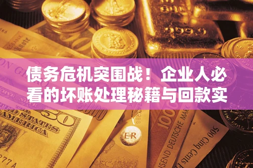武汉债务危机突围战！企业人必看的坏账处理秘籍与回款实战指南
