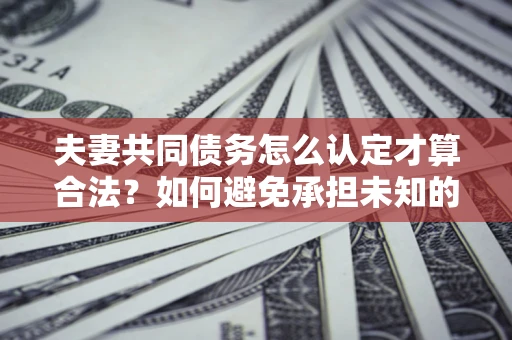 武汉夫妻共同债务怎么认定才算合法？如何避免承担未知的债务风险？