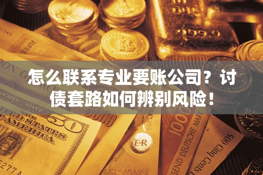 武汉怎么联系专业要账公司？讨债套路如何辨别风险！