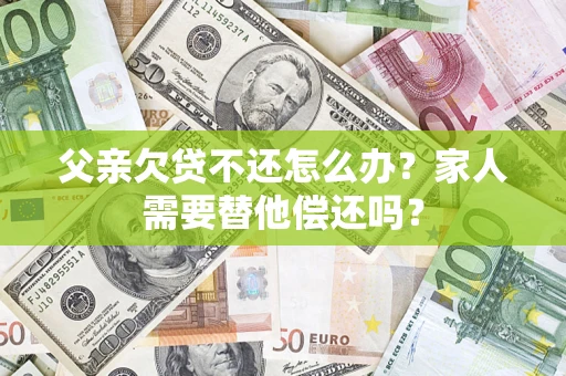 武汉父亲欠贷不还怎么办？家人需要替他偿还吗？