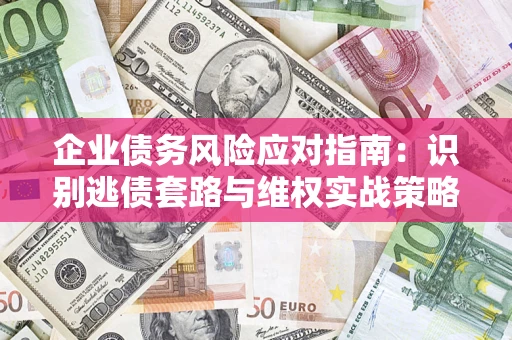 武汉企业债务风险应对指南：识别逃债套路与维权实战策略