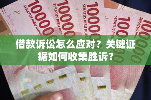 武汉借款诉讼怎么应对？关键证据如何收集胜诉？