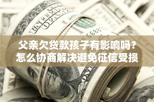武汉父亲欠贷款孩子有影响吗？怎么协商解决避免征信受损？