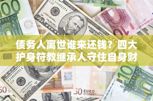 武汉债务人离世谁来还钱？四大护身符教继承人守住自身财产