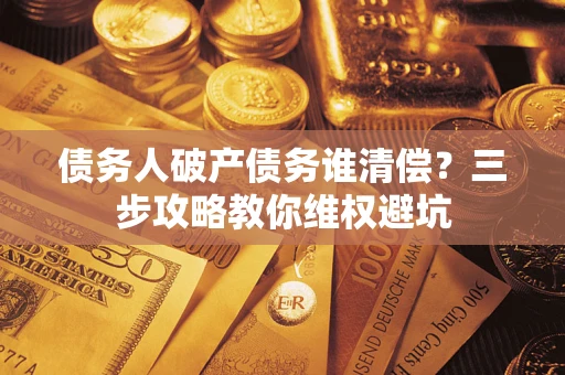 武汉债务人破产债务谁清偿?三步攻略教你维权避坑 武汉债务人破产债务谁清偿?三步攻略教你维权避坑
