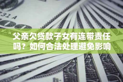 武汉父亲欠贷款子女有连带责任吗？如何合法处理避免影响？
