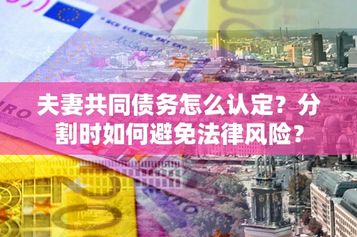 武汉夫妻共同债务怎么认定？分割时如何避免法律风险？