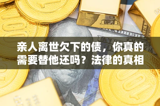 武汉亲人离世欠下的债，你真的需要替他还吗？法律的真相或许与你想的不一样