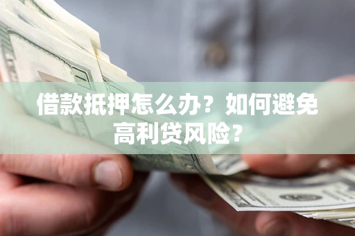 武汉借款抵押怎么办？如何避免高利贷风险？