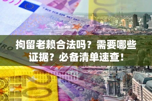 武汉拘留老赖合法吗？需要哪些证据？必备清单速查！