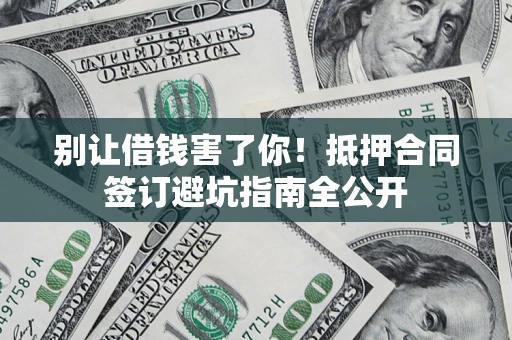 武汉别让借钱害了你！抵押合同签订避坑指南全公开