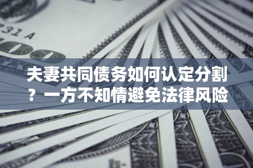 武汉夫妻共同债务如何认定分割？一方不知情避免法律风险必看！