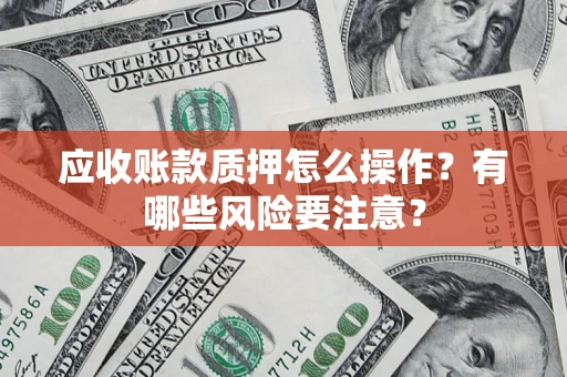 武汉应收账款质押怎么操作？有哪些风险要注意？
