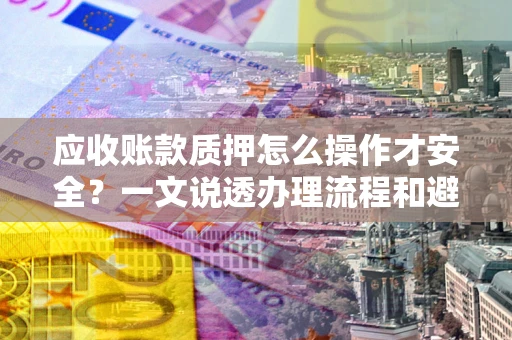 武汉应收账款质押怎么操作才安全？一文说透办理流程和避险绝招